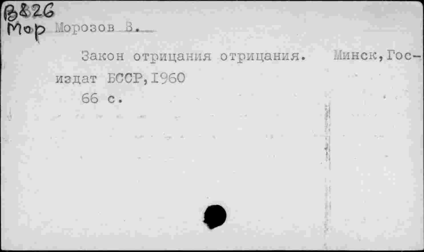 ﻿@,4 2<3
Пор Морозов К*_
Закон отрицания отрицания. Минск,Госиздат БССР,1960 66 с.
А .. .	.	)!